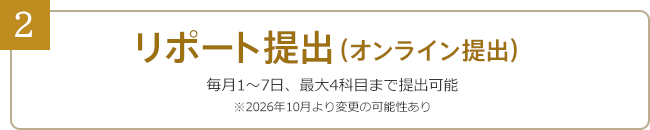 2：リポート提出……毎月1～7日、最大4科目まで提出可能（オンライン提出）※2026年10月より変更の可能性あり