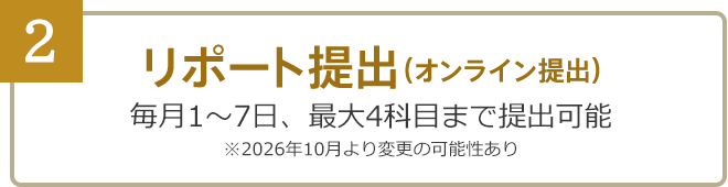 2：リポート提出……毎月1～7日、最大4科目まで提出可能（オンライン提出）※2026年10月より変更の可能性あり