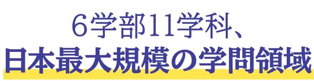 Point1：6学部11学科、日本最大規模の学問領域